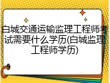 白城交通运输监理工程师考试需要什么学历(白城监理工程师学历)