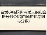 白城护师职称考试大纲和合格分数介绍(白城护师考纲与分数)