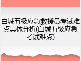 白城五级应急救援员考试难点具体分析(白城五级应急考试难点)