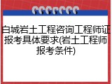 白城岩土工程咨询工程师证报考具体要求(岩土工程师报考条件)
