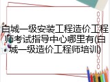 白城一级安装工程造价工程师考试指导中心哪里有(白城一级造价工程师培训)