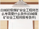 白城初级煤矿安全工程师怎么考需要什么条件(白城煤矿安全工程师报考条件)