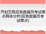 开封五级应急救援员考试难点具体分析(应急救援员考试难点)