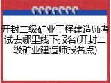 开封二级矿业工程建造师考试去哪里线下报名(开封二级矿业建造师报名点)
