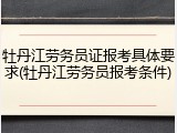 牡丹江劳务员证报考具体要求(牡丹江劳务员报考条件)