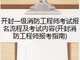 开封一级消防工程师考试报名流程及考试内容(开封消防工程师报考指南)
