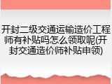 开封二级交通运输造价工程师有补贴吗怎么领取呢(开封交通造价师补贴申领)