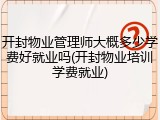 开封物业管理师大概多少学费好就业吗(开封物业培训学费就业)