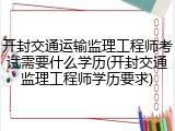 开封交通运输监理工程师考试需要什么学历(开封交通监理工程师学历要求)