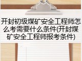开封初级煤矿安全工程师怎么考需要什么条件(开封煤矿安全工程师报考条件)
