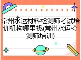 常州水运材料检测师考试培训机构哪里找(常州水运检测师培训)