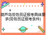 葫芦岛劳务员证报考具体要求(劳务员证报考条件)