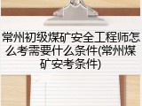 常州初级煤矿安全工程师怎么考需要什么条件(常州煤矿安考条件)