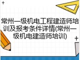 常州一级机电工程建造师培训及报考条件详情(常州一级机电建造师培训)