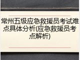 常州五级应急救援员考试难点具体分析(应急救援员考点解析)
