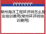 常州海洋工程环评师怎么报名培训费用(常州环评师培训费用)