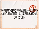 福州水运材料检测师考试培训机构哪里找(福州水运检测培训)