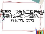 葫芦岛一级消防工程师考试需要什么学历(一级消防工程师学历要求)