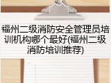 福州二级消防安全管理员培训机构哪个最好(福州二级消防培训推荐)