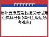福州五级应急救援员考试难点具体分析(福州五级应急考难点)