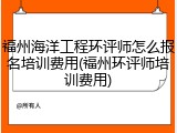福州海洋工程环评师怎么报名培训费用(福州环评师培训费用)
