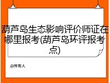 葫芦岛生态影响评价师证在哪里报考(葫芦岛环评报考点)