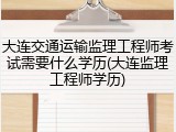 大连交通运输监理工程师考试需要什么学历(大连监理工程师学历)