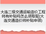 大连二级交通运输造价工程师有补贴吗怎么领取呢(大连交通造价师补贴申领)