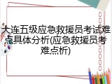 大连五级应急救援员考试难点具体分析(应急救援员考难点析)