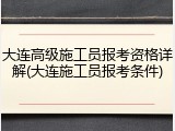 大连高级施工员报考资格详解(大连施工员报考条件)