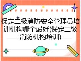 保定二级消防安全管理员培训机构哪个最好(保定二级消防机构培训)