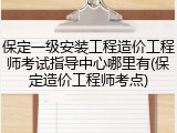 保定一级安装工程造价工程师考试指导中心哪里有(保定造价工程师考点)