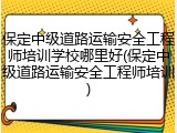 保定中级道路运输安全工程师培训学校哪里好(保定中级道路运输安全工程师培训)