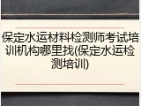 保定水运材料检测师考试培训机构哪里找(保定水运检测培训)