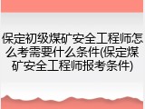 保定初级煤矿安全工程师怎么考需要什么条件(保定煤矿安全工程师报考条件)