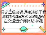 保定二级交通运输造价工程师有补贴吗怎么领取呢(保定交通造价师补贴申领)