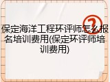 保定海洋工程环评师怎么报名培训费用(保定环评师培训费用)