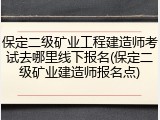 保定二级矿业工程建造师考试去哪里线下报名(保定二级矿业建造师报名点)