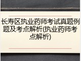 长寿区执业药师考试真题例题及考点解析(执业药师考点解析)