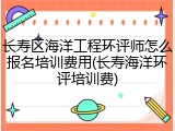 长寿区海洋工程环评师怎么报名培训费用(长寿海洋环评培训费)