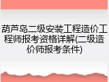 葫芦岛二级安装工程造价工程师报考资格详解(二级造价师报考条件)