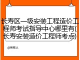 长寿区一级安装工程造价工程师考试指导中心哪里有(长寿安装造价工程师考点)