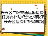 长寿区二级交通运输造价工程师有补贴吗怎么领取呢(长寿区造价师补贴申领)