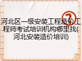 河北区一级安装工程造价工程师考试培训机构哪里找(河北安装造价培训)