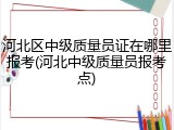 河北区中级质量员证在哪里报考(河北中级质量员报考点)