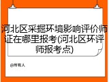 河北区采掘环境影响评价师证在哪里报考(河北区环评师报考点)