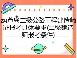 葫芦岛二级公路工程建造师证报考具体要求(二级建造师报考条件)