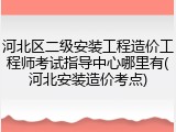 河北区二级安装工程造价工程师考试指导中心哪里有(河北安装造价考点)