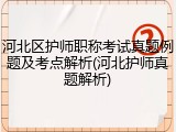 河北区护师职称考试真题例题及考点解析(河北护师真题解析)