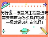 闵行区一级建筑工程建造师需要年审吗怎么操作(闵行一级建造师年审流程)